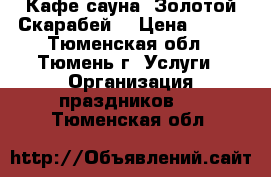 Кафе-сауна “Золотой Скарабей“ › Цена ­ 600 - Тюменская обл., Тюмень г. Услуги » Организация праздников   . Тюменская обл.